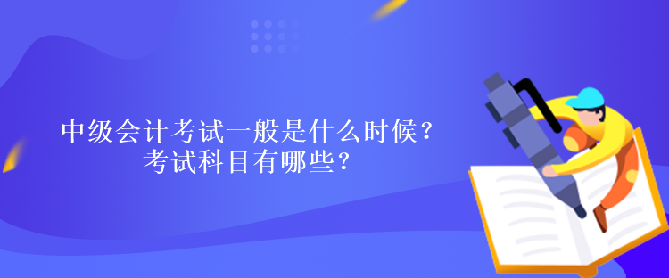中级会计考试一般是什么时候？考试科目有哪些？