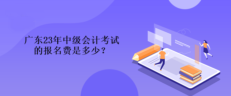 广东23年中级会计考试的报名费是多少？