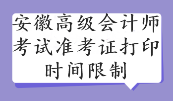 安徽高级会计师考试准考证打印时间限制