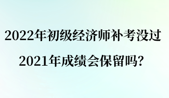 2022年初级经济师补考没过 2021年成绩会保留吗？