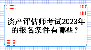 资产评估师考试2023年的报名条件有哪些？