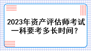 2023年资产评估师考试一科要考多长时间？