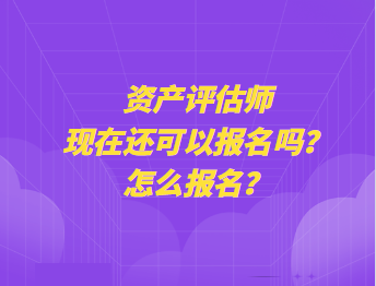 资产评估师现在还可以报名吗？怎么报名？