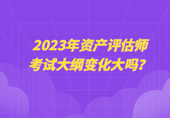 2023年资产评估师考试大纲变化大吗？