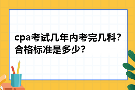 cpa考试几年内考完几科？合格标准是多少？