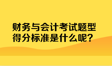 财务与会计考试题型得分标准是什么呢？