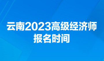 云南2023高级经济师报名时间