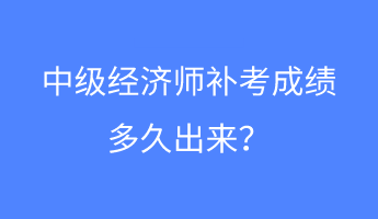 中级经济师补考成绩多久出来？
