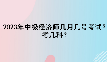 2023年中级经济师几月几号考试？考几科？
