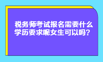 税务师考试报名需要什么学历要求呢女生可以吗？