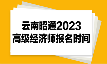 云南昭通2023高级经济师报名时间