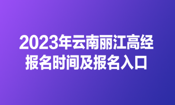 2023年云南丽江高经报名时间及报名入口