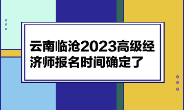 云南临沧2023高级经济师报名时间确定了！