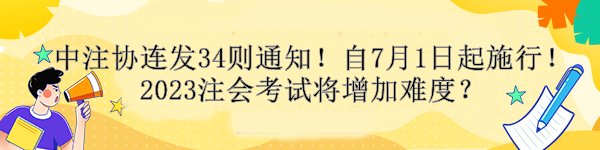 中注协连发34则通知！自7月1日起施行！2023注会考试将增加难度？