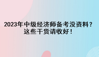 2023年中级经济师备考没资料？这些干货请收好！