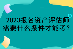 2023报名资产评估师需要什么条件才能考？