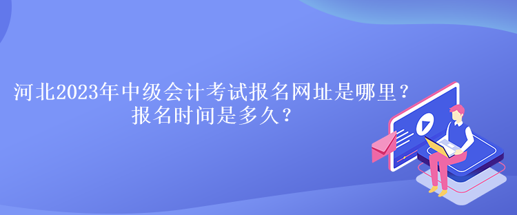 河北2023年中级会计考试报名网址是哪里？报名时间是多久？