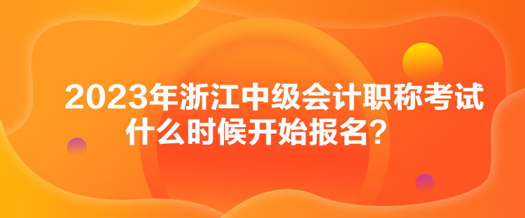 2023年浙江中级会计职称考试什么时候开始报名？