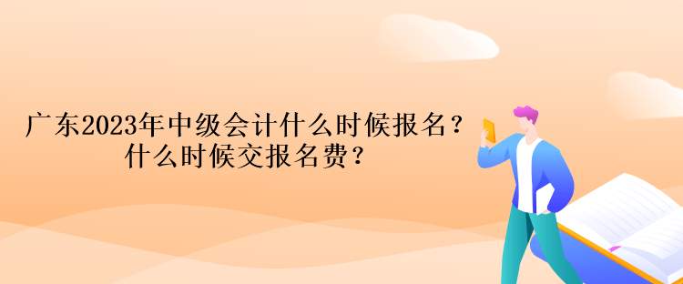 广东2023年中级会计什么时候报名？什么时候交报名费？