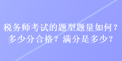 税务师考试的题型题量如何？多少分合格？满分是多少？