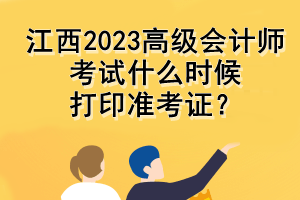江西2023高级会计师考试什么时候打印准考证？