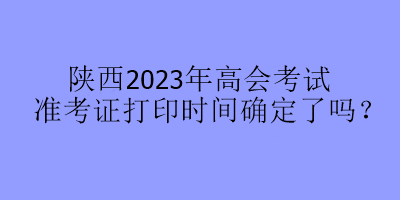 陕西2023年高会考试准考证打印时间确定了吗？