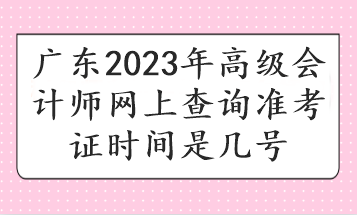 广东2023年高级会计师网上查询准考证时间是几号