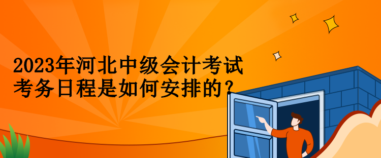 2023年河北中级会计考试考务日程是如何安排的？