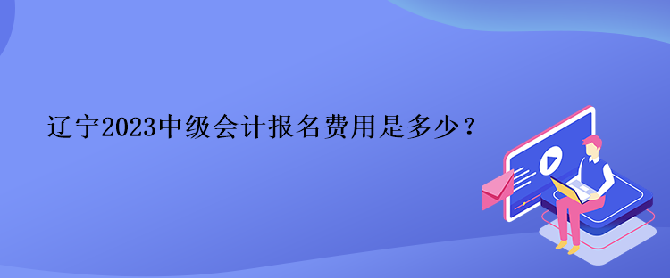 辽宁2023中级会计报名费用是多少？