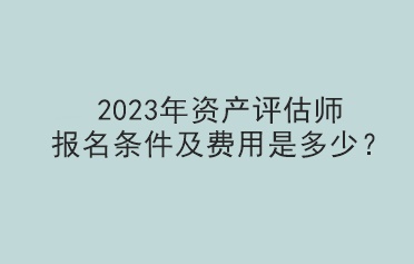 2023年资产评估师报名条件及费用是多少？