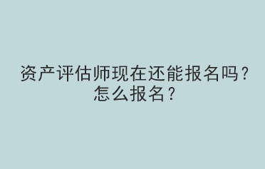 资产评估师现在还能报名吗？怎么报名？