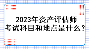 2023年资产评估师考试科目和地点是什么？