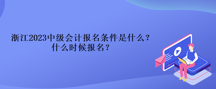 浙江2023中级会计报名条件是什么？什么时候报名？