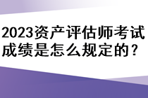 2023年资产评估师考试成绩是怎么规定的？