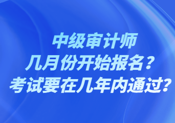 中级审计师几月份开始报名？考试要在几年内通过？