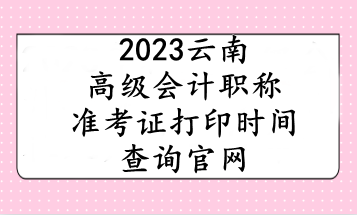 2023云南高级会计职称准考证打印时间查询官网