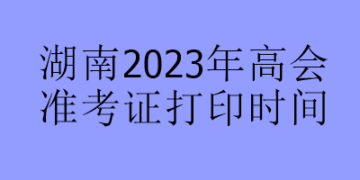 湖南2023年高会准考证打印时间