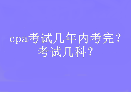 cpa考试几年内考完？考试几科？