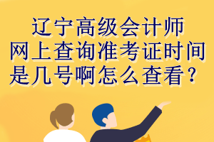 辽宁高级会计师网上查询准考证时间是几号啊怎么查看？