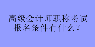 高级会计师职称考试报名条件有什么？