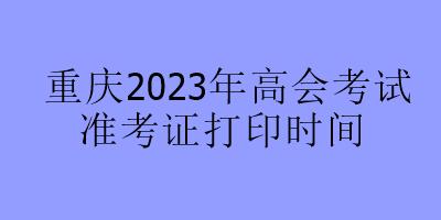 重庆2023年高会考试准考证打印时间