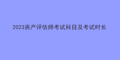 2023资产评估师考试科目及考试时长