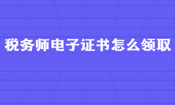 税务师电子证书怎么领取？