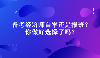 备考经济师自学还是报班？你做好选择了吗？