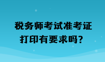 税务师考试准考证打印有要求吗