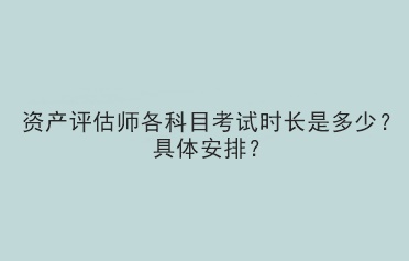 资产评估师各科目考试时长是多少？具体安排？