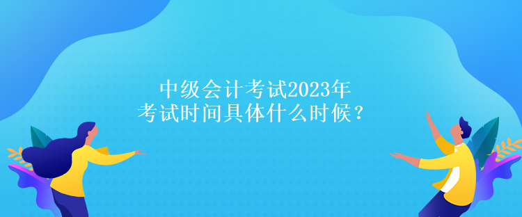 中级会计考试2023年考试时间具体什么时候？