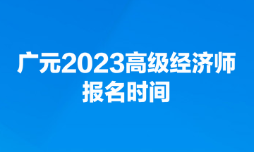 广元2023高级经济师报名时间