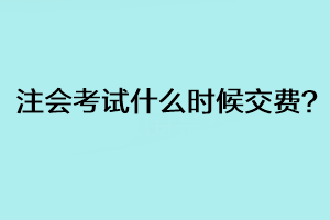 注会考试什么时候交费？