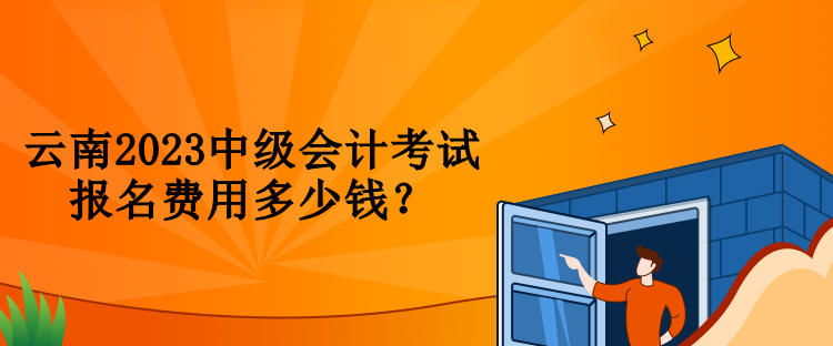 云南2023中级会计考试报名费用多少钱？